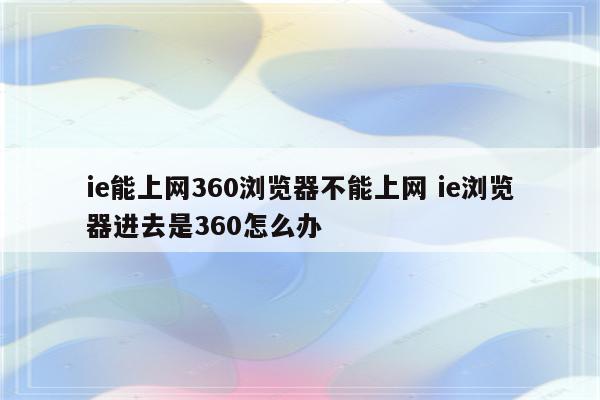 ie能上网360浏览器不能上网 ie浏览器进去是360怎么办