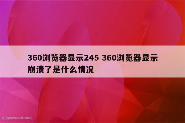 360浏览器显示245 360浏览器显示崩溃了是什么情况