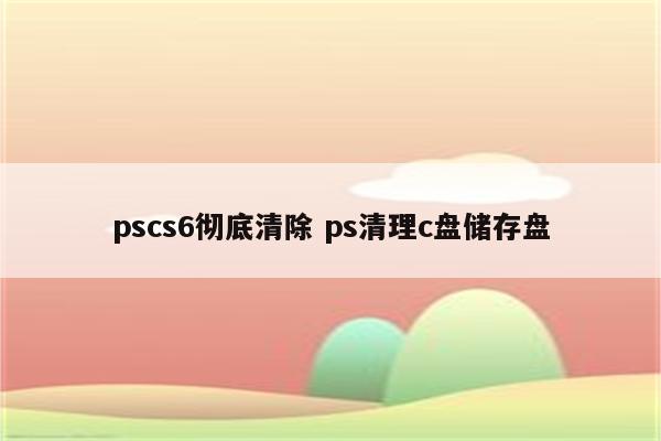 pscs6彻底清除 ps清理c盘储存盘