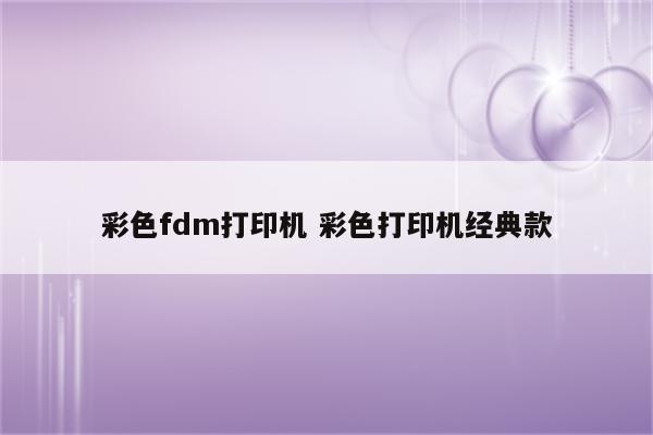 彩色fdm打印机 彩色打印机经典款