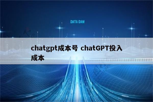 chatgpt成本号 chatGPT投入成本
