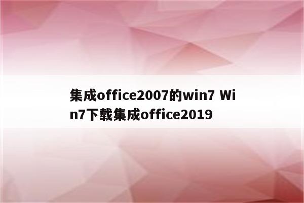 集成office2007的win7 Win7下载集成office2019