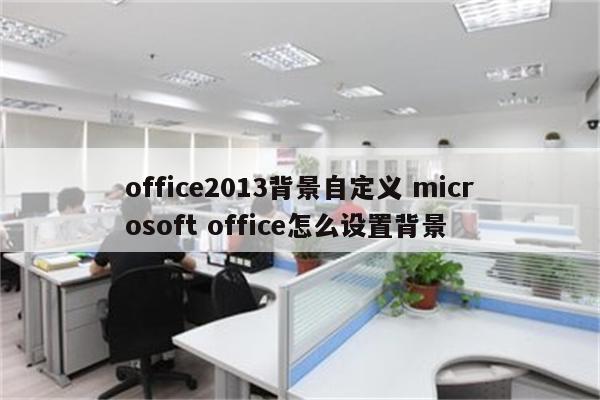 office2013背景自定义 microsoft office怎么设置背景
