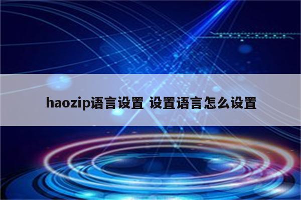 haozip语言设置 设置语言怎么设置