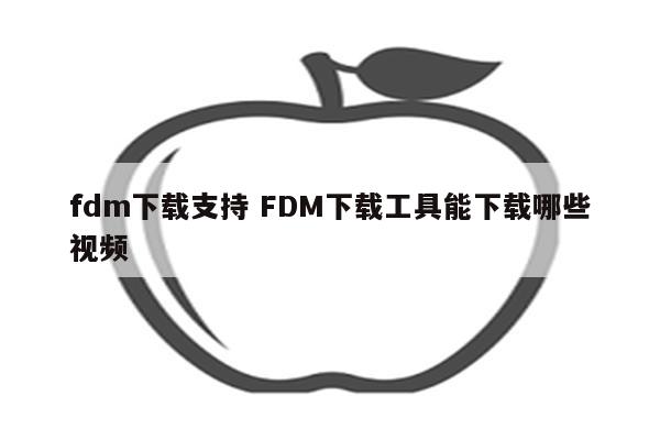 fdm下载支持 FDM下载工具能下载哪些视频