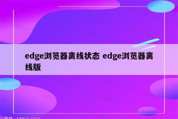 edge浏览器离线状态 edge浏览器离线版