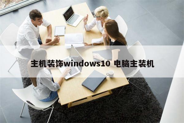 主机装饰windows10 电脑主装机