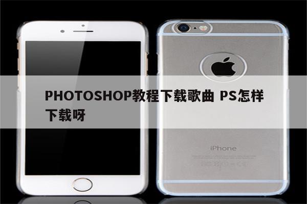 PHOTOSHOP教程下载歌曲 PS怎样下载呀
