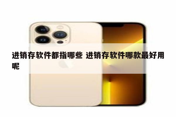 进销存软件都指哪些 进销存软件哪款最好用呢