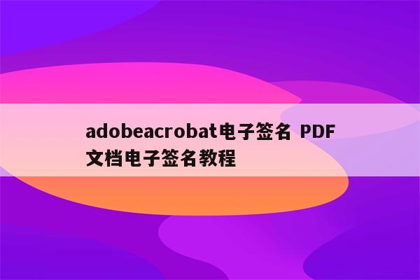 adobeacrobat电子签名 PDF文档电子签名教程