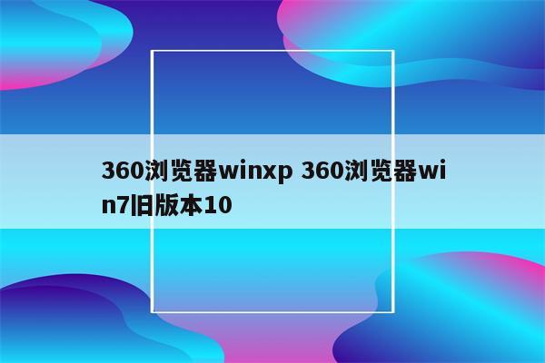 360浏览器winxp 360浏览器win7旧版本10