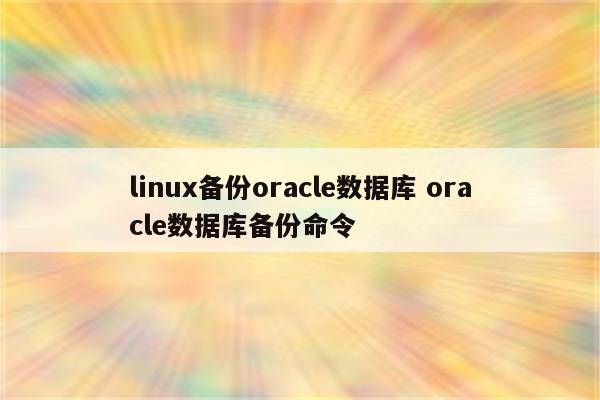 linux备份oracle数据库 oracle数据库备份命令