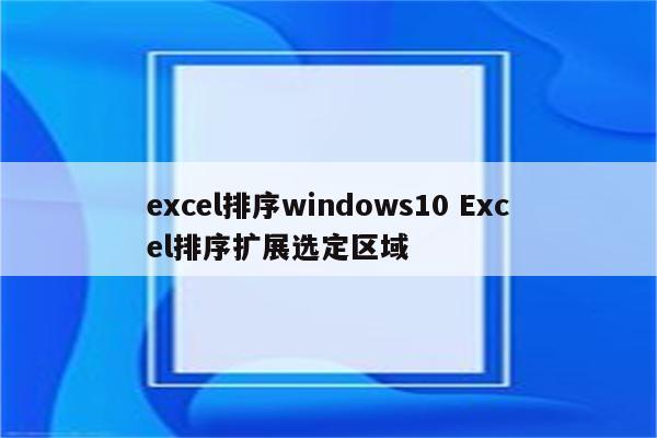excel排序windows10 Excel排序扩展选定区域