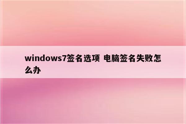 windows7签名选项 电脑签名失败怎么办