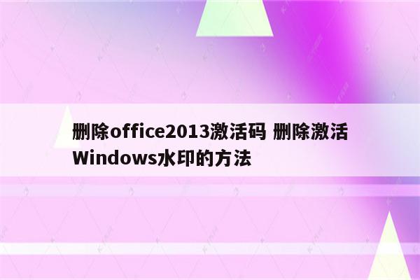 删除office2013激活码 删除激活Windows水印的方法
