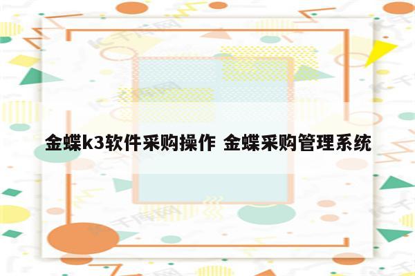 金蝶k3软件采购操作 金蝶采购管理系统