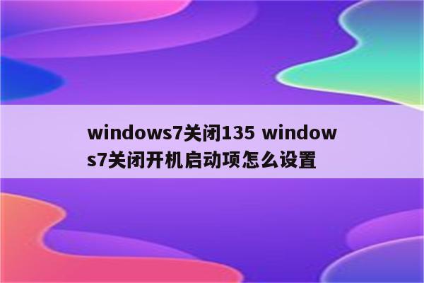 windows7关闭135 windows7关闭开机启动项怎么设置
