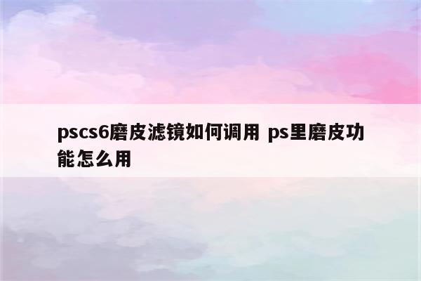 pscs6磨皮滤镜如何调用 ps里磨皮功能怎么用