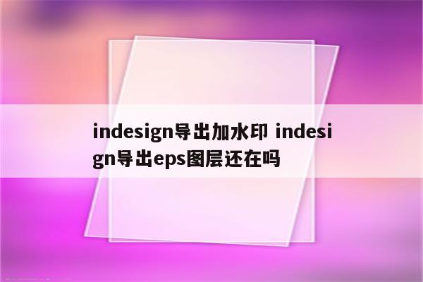 indesign导出加水印 indesign导出eps图层还在吗