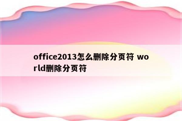 office2013怎么删除分页符 world删除分页符