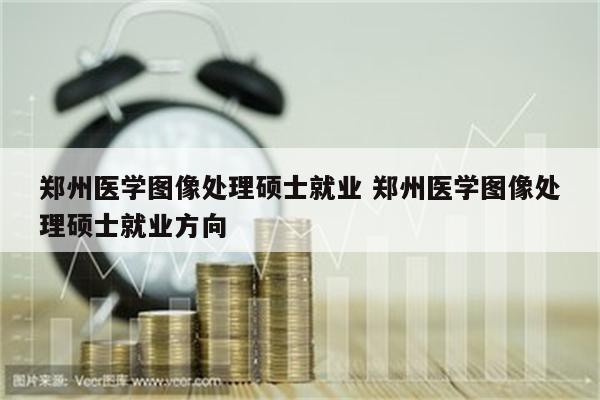 郑州医学图像处理硕士就业 郑州医学图像处理硕士就业方向