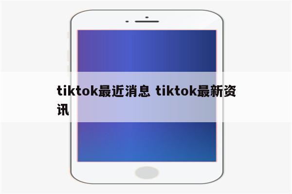 tiktok最近消息 tiktok最新资讯