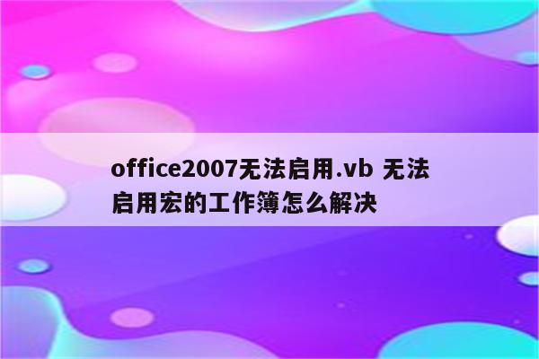 office2007无法启用.vb 无法启用宏的工作簿怎么解决