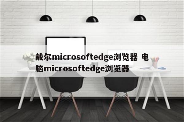 戴尔microsoftedge浏览器 电脑microsoftedge浏览器