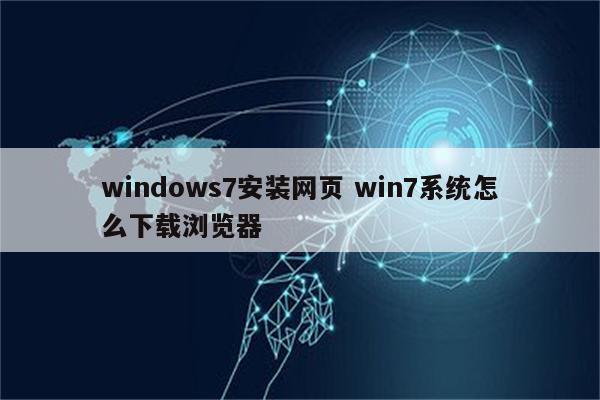 windows7安装网页 win7系统怎么下载浏览器