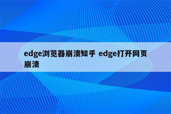 edge浏览器崩溃知乎 edge打开网页崩溃