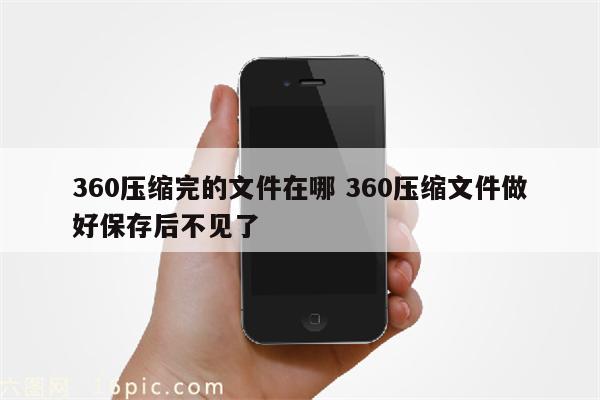 360压缩完的文件在哪 360压缩文件做好保存后不见了
