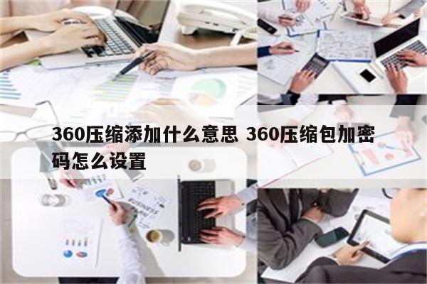 360压缩添加什么意思 360压缩包加密码怎么设置