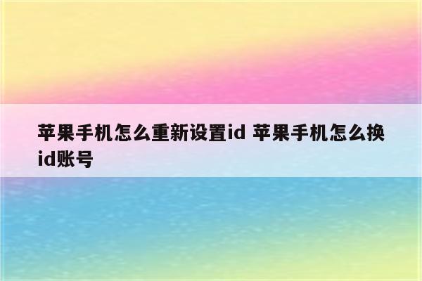 苹果手机怎么重新设置id 苹果手机怎么换id账号