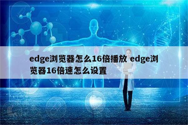 edge浏览器怎么16倍播放 edge浏览器16倍速怎么设置