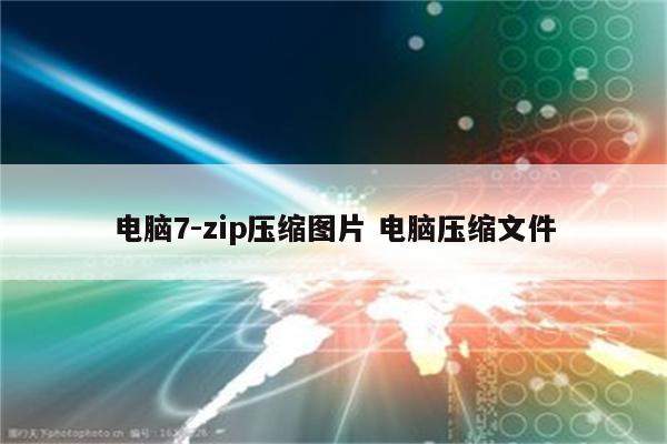 电脑7-zip压缩图片 电脑压缩文件