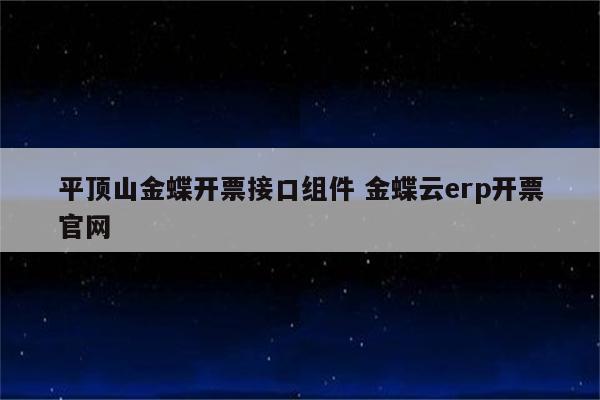 平顶山金蝶开票接口组件 金蝶云erp开票官网