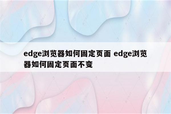edge浏览器如何固定页面 edge浏览器如何固定页面不变