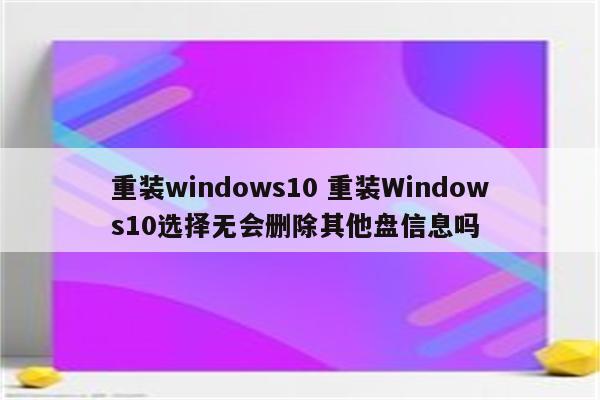 重装windows10 重装Windows10选择无会删除其他盘信息吗