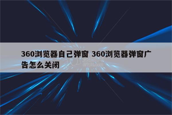360浏览器自己弹窗 360浏览器弹窗广告怎么关闭