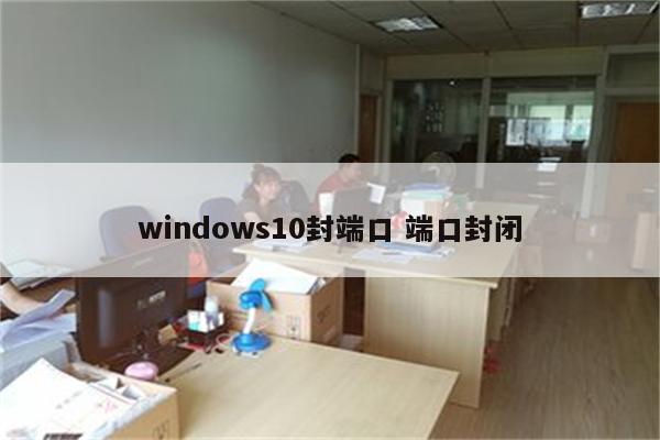 windows10封端口 端口封闭