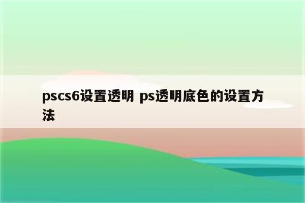 pscs6设置透明 ps透明底色的设置方法