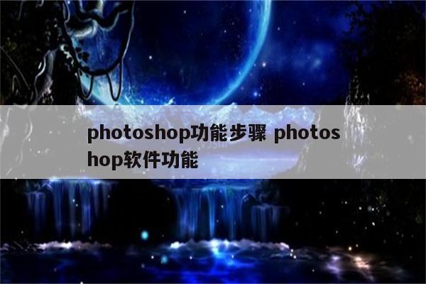 photoshop功能步骤 photoshop软件功能