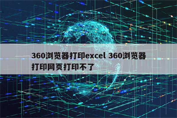 360浏览器打印excel 360浏览器打印网页打印不了