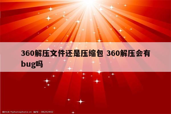 360解压文件还是压缩包 360解压会有bug吗