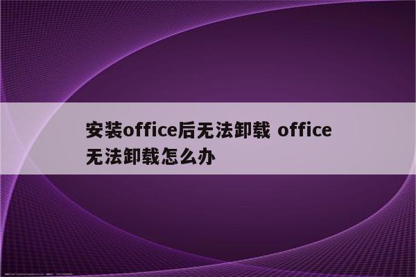 安装office后无法卸载 office无法卸载怎么办