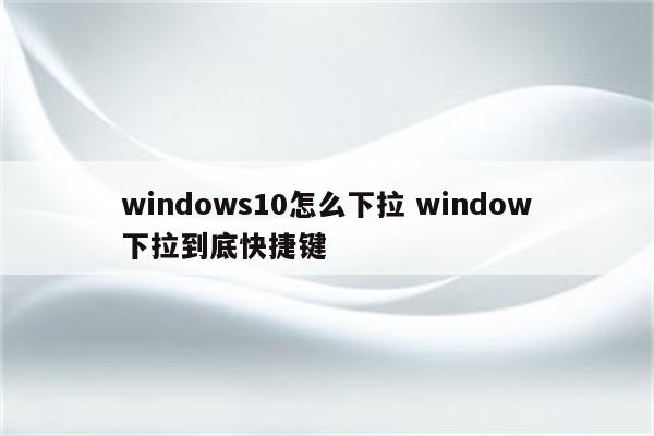windows10怎么下拉 window下拉到底快捷键