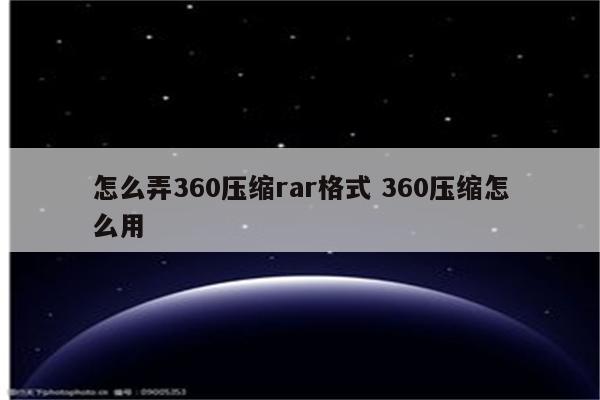 怎么弄360压缩rar格式 360压缩怎么用