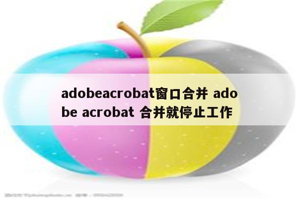 adobeacrobat窗口合并 adobe acrobat 合并就停止工作