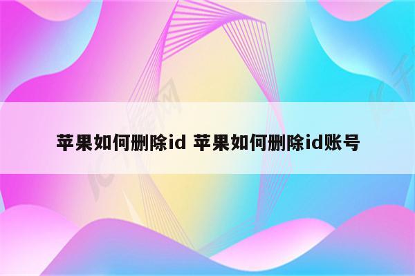 苹果如何删除id 苹果如何删除id账号