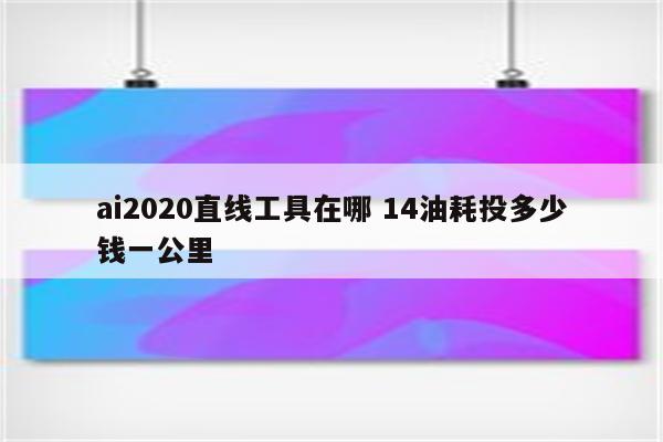 ai2020直线工具在哪 14油耗投多少钱一公里